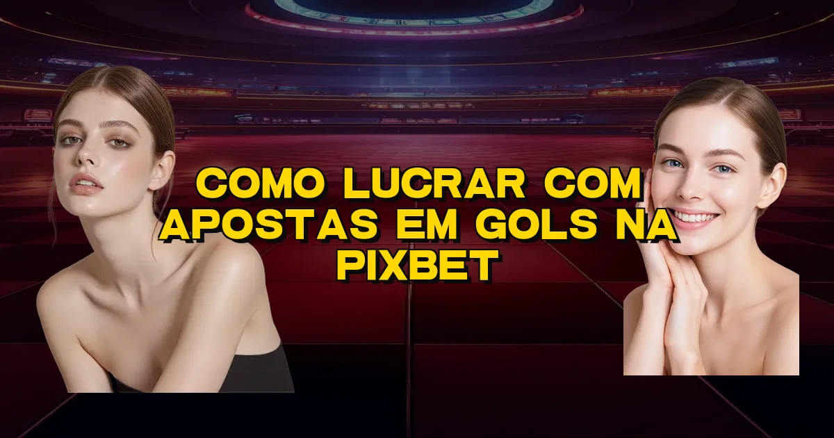 Como Lucrar Com Apostas Em Gols Na Pixbet Oficial