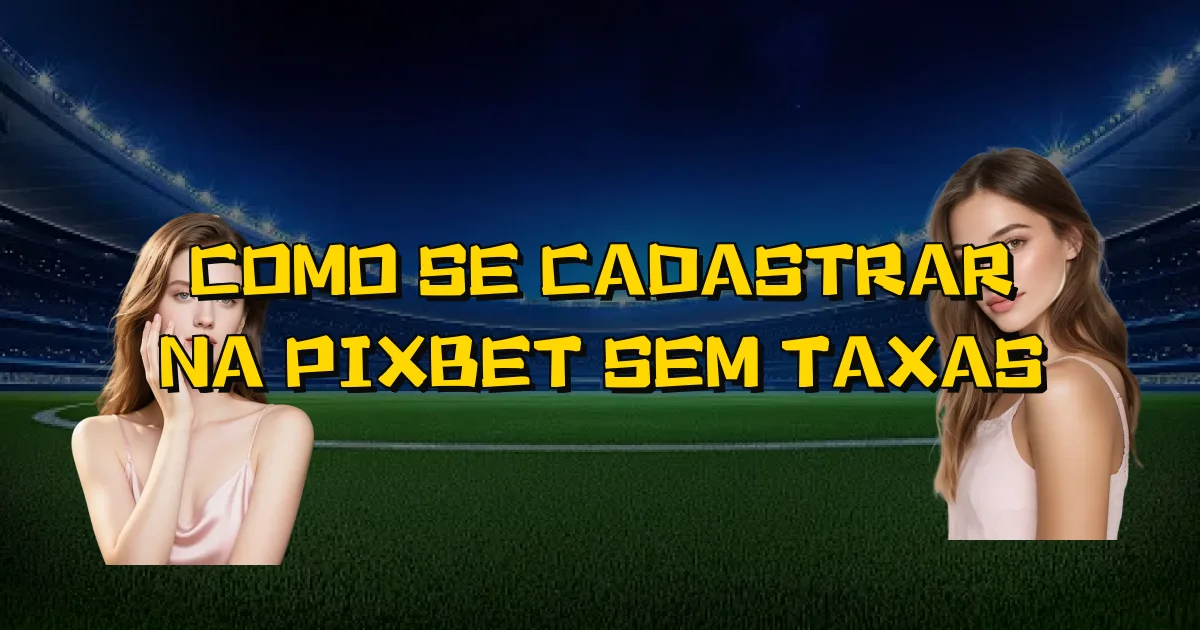 Como Se Cadastrar Na Pixbet Sem Taxas Oficial